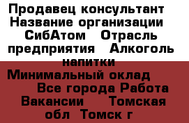 Продавец-консультант › Название организации ­ СибАтом › Отрасль предприятия ­ Алкоголь, напитки › Минимальный оклад ­ 14 000 - Все города Работа » Вакансии   . Томская обл.,Томск г.